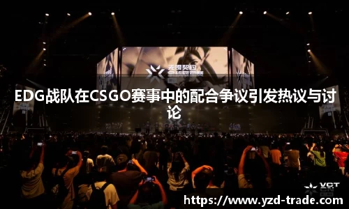 EDG战队在CSGO赛事中的配合争议引发热议与讨论