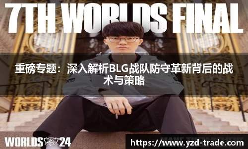 重磅专题：深入解析BLG战队防守革新背后的战术与策略
