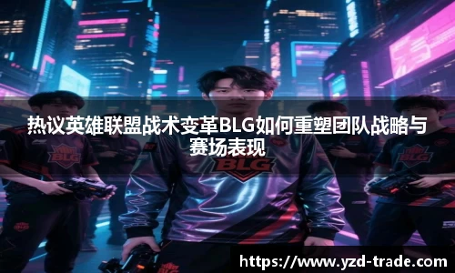 热议英雄联盟战术变革BLG如何重塑团队战略与赛场表现