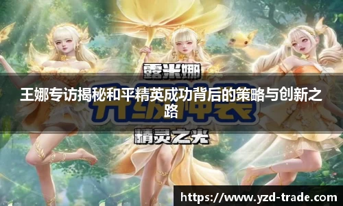 王娜专访揭秘和平精英成功背后的策略与创新之路