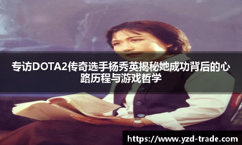 专访DOTA2传奇选手杨秀英揭秘她成功背后的心路历程与游戏哲学