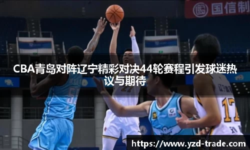CBA青岛对阵辽宁精彩对决44轮赛程引发球迷热议与期待