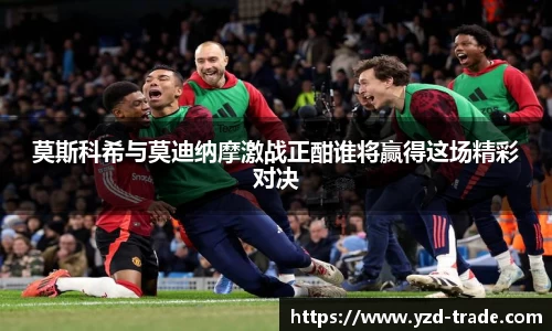 莫斯科希与莫迪纳摩激战正酣谁将赢得这场精彩对决