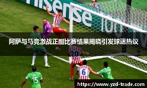 阿萨与马竞激战正酣比赛结果揭晓引发球迷热议