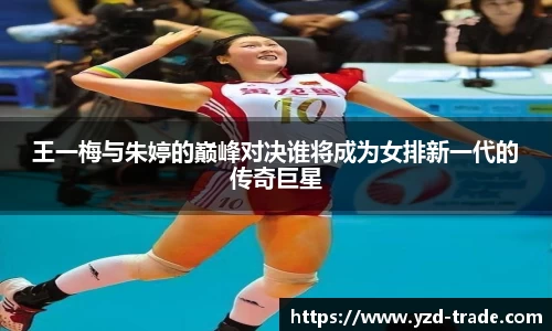 王一梅与朱婷的巅峰对决谁将成为女排新一代的传奇巨星