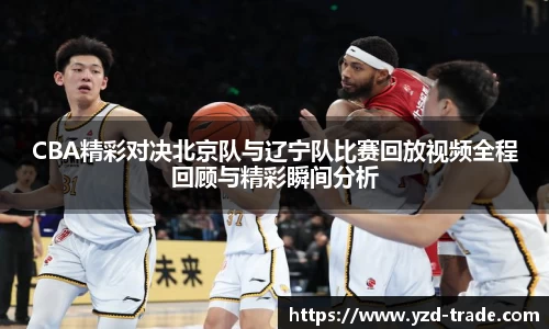 CBA精彩对决北京队与辽宁队比赛回放视频全程回顾与精彩瞬间分析