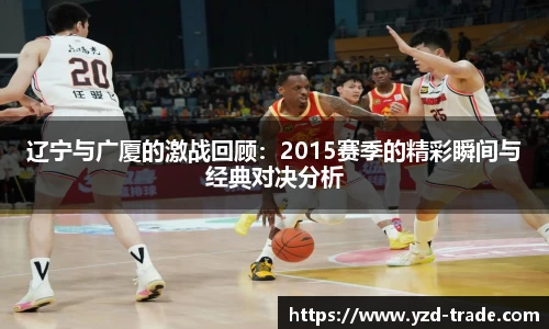 辽宁与广厦的激战回顾：2015赛季的精彩瞬间与经典对决分析
