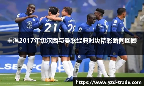 重温2017年切尔西与曼联经典对决精彩瞬间回顾