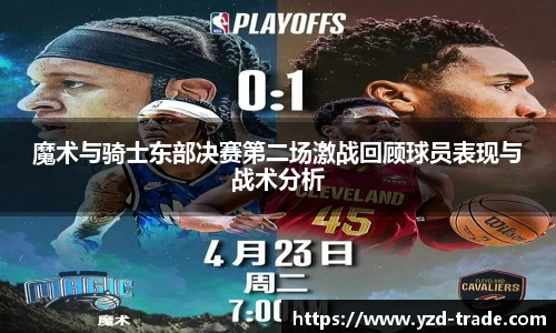 魔术与骑士东部决赛第二场激战回顾球员表现与战术分析
