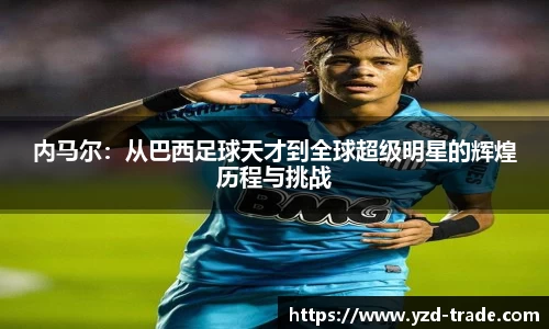 内马尔：从巴西足球天才到全球超级明星的辉煌历程与挑战
