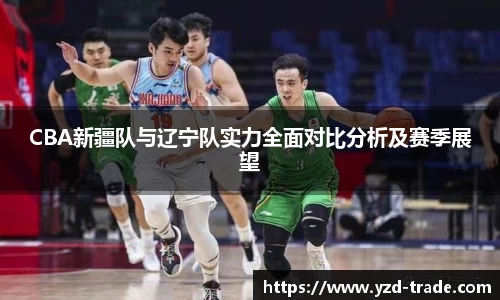 CBA新疆队与辽宁队实力全面对比分析及赛季展望