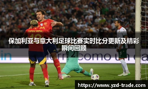 保加利亚与意大利足球比赛实时比分更新及精彩瞬间回顾