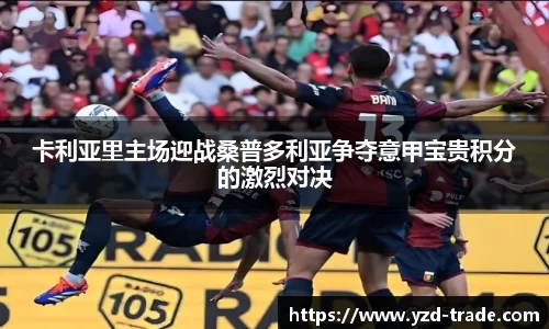 卡利亚里主场迎战桑普多利亚争夺意甲宝贵积分的激烈对决