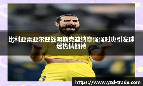 比利亚雷亚尔迎战明斯克迪纳摩强强对决引发球迷热情期待