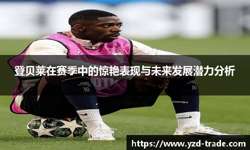 登贝莱在赛季中的惊艳表现与未来发展潜力分析