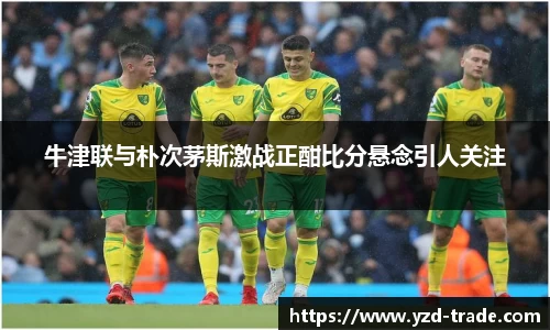 牛津联与朴次茅斯激战正酣比分悬念引人关注