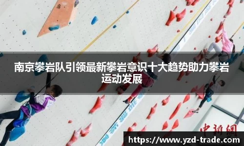 南京攀岩队引领最新攀岩意识十大趋势助力攀岩运动发展