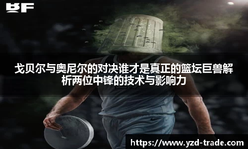 戈贝尔与奥尼尔的对决谁才是真正的篮坛巨兽解析两位中锋的技术与影响力